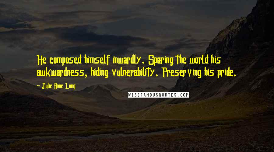 Julie Anne Long Quotes: He composed himself inwardly. Sparing the world his awkwardness, hiding vulnerability. Preserving his pride.