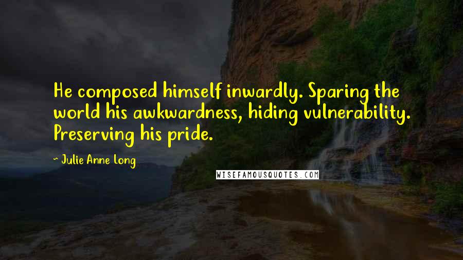 Julie Anne Long Quotes: He composed himself inwardly. Sparing the world his awkwardness, hiding vulnerability. Preserving his pride.