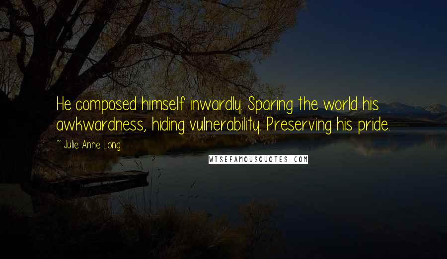 Julie Anne Long Quotes: He composed himself inwardly. Sparing the world his awkwardness, hiding vulnerability. Preserving his pride.