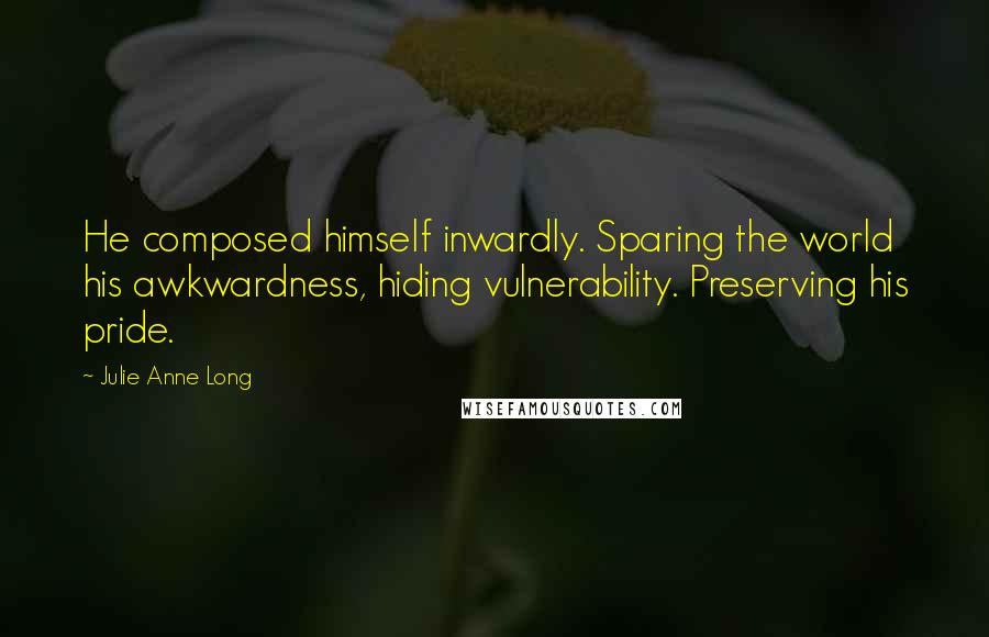 Julie Anne Long Quotes: He composed himself inwardly. Sparing the world his awkwardness, hiding vulnerability. Preserving his pride.