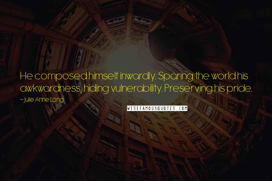 Julie Anne Long Quotes: He composed himself inwardly. Sparing the world his awkwardness, hiding vulnerability. Preserving his pride.