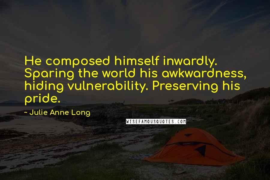 Julie Anne Long Quotes: He composed himself inwardly. Sparing the world his awkwardness, hiding vulnerability. Preserving his pride.