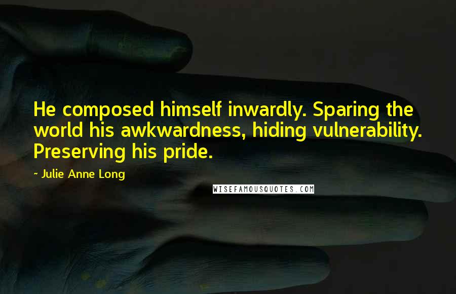 Julie Anne Long Quotes: He composed himself inwardly. Sparing the world his awkwardness, hiding vulnerability. Preserving his pride.