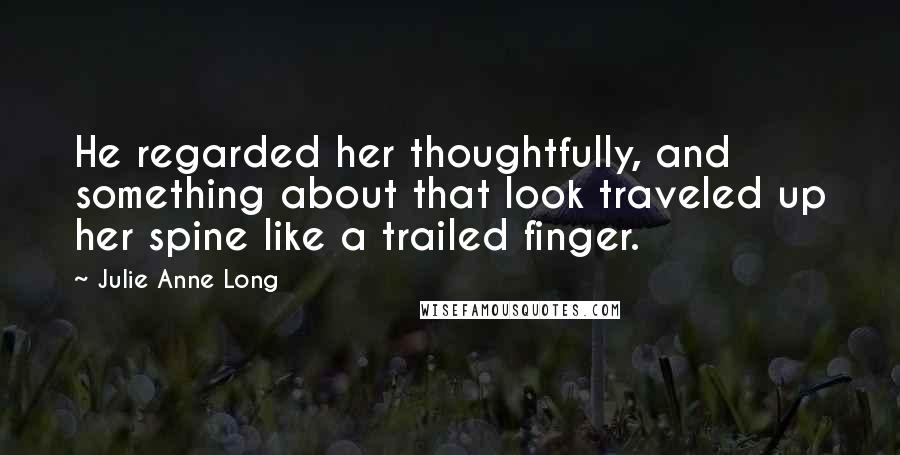 Julie Anne Long Quotes: He regarded her thoughtfully, and something about that look traveled up her spine like a trailed finger.