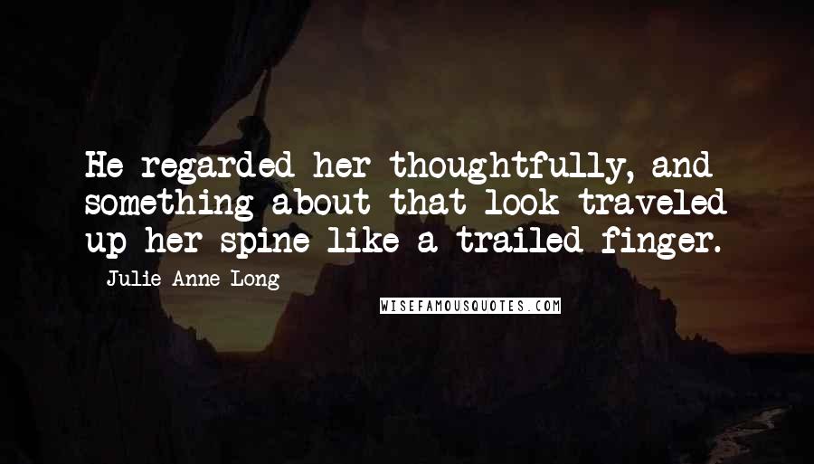 Julie Anne Long Quotes: He regarded her thoughtfully, and something about that look traveled up her spine like a trailed finger.