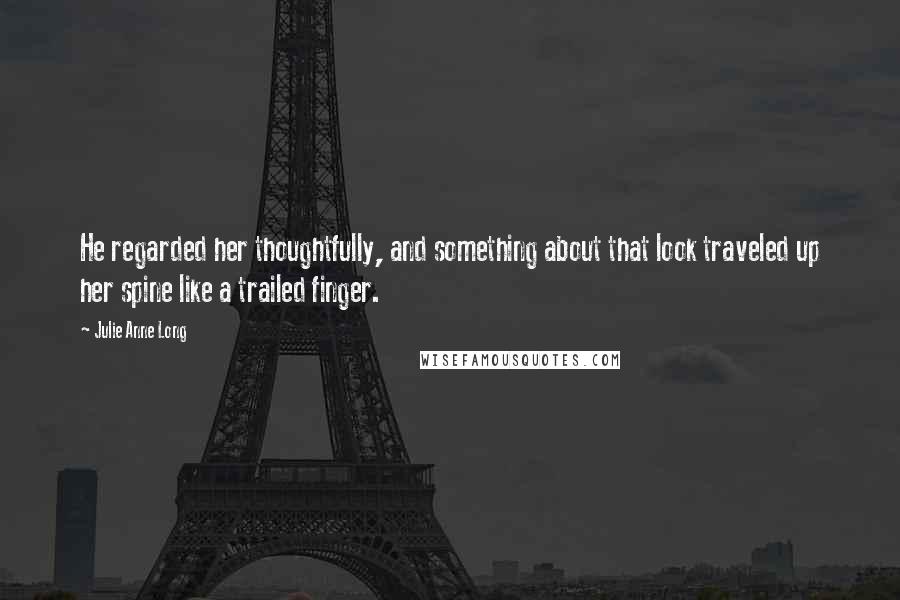 Julie Anne Long Quotes: He regarded her thoughtfully, and something about that look traveled up her spine like a trailed finger.