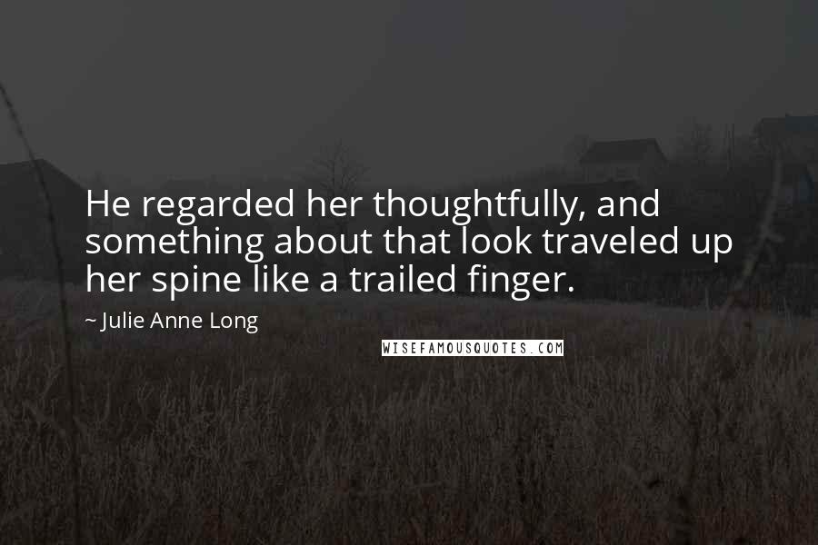 Julie Anne Long Quotes: He regarded her thoughtfully, and something about that look traveled up her spine like a trailed finger.