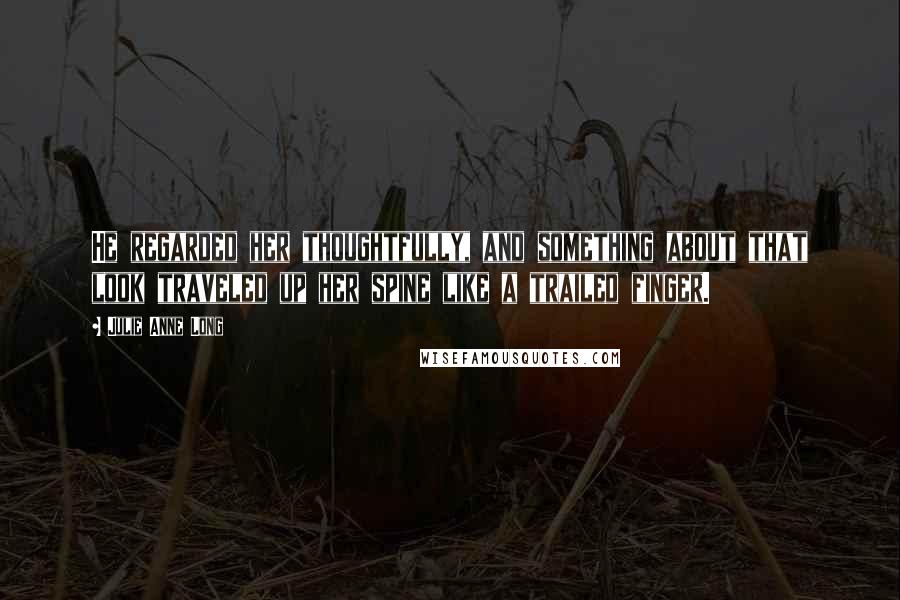 Julie Anne Long Quotes: He regarded her thoughtfully, and something about that look traveled up her spine like a trailed finger.