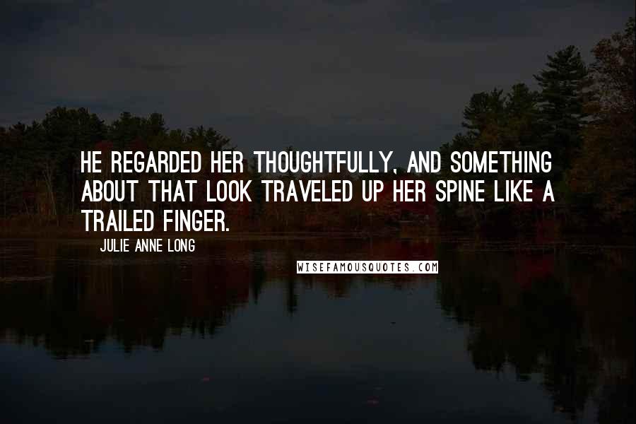 Julie Anne Long Quotes: He regarded her thoughtfully, and something about that look traveled up her spine like a trailed finger.