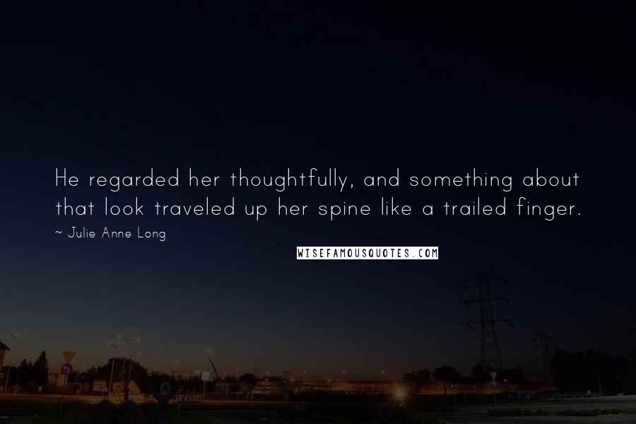 Julie Anne Long Quotes: He regarded her thoughtfully, and something about that look traveled up her spine like a trailed finger.