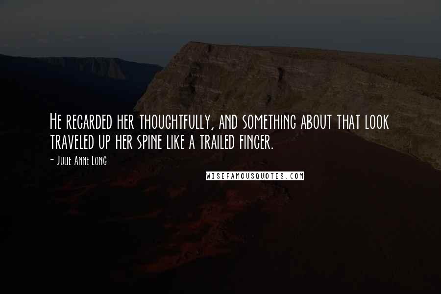 Julie Anne Long Quotes: He regarded her thoughtfully, and something about that look traveled up her spine like a trailed finger.