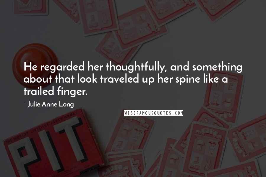 Julie Anne Long Quotes: He regarded her thoughtfully, and something about that look traveled up her spine like a trailed finger.