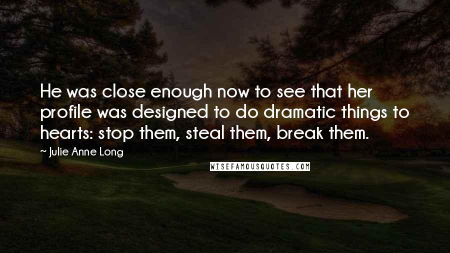 Julie Anne Long Quotes: He was close enough now to see that her profile was designed to do dramatic things to hearts: stop them, steal them, break them.