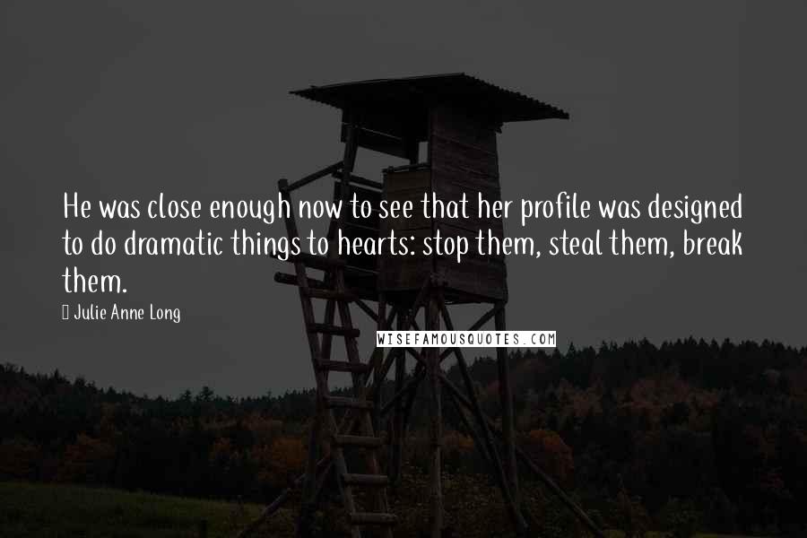 Julie Anne Long Quotes: He was close enough now to see that her profile was designed to do dramatic things to hearts: stop them, steal them, break them.