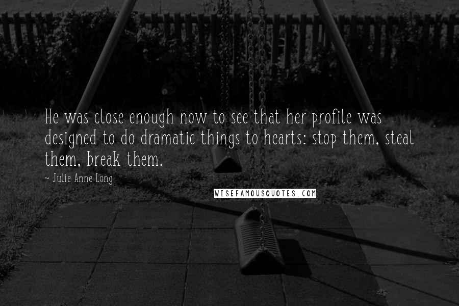 Julie Anne Long Quotes: He was close enough now to see that her profile was designed to do dramatic things to hearts: stop them, steal them, break them.