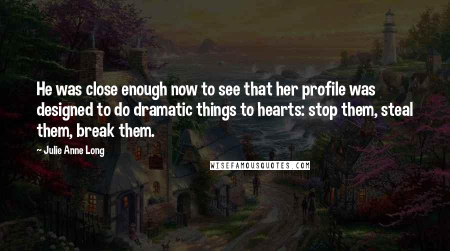 Julie Anne Long Quotes: He was close enough now to see that her profile was designed to do dramatic things to hearts: stop them, steal them, break them.