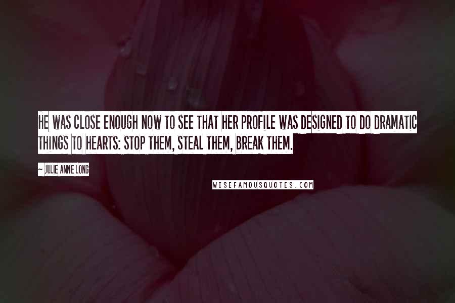 Julie Anne Long Quotes: He was close enough now to see that her profile was designed to do dramatic things to hearts: stop them, steal them, break them.