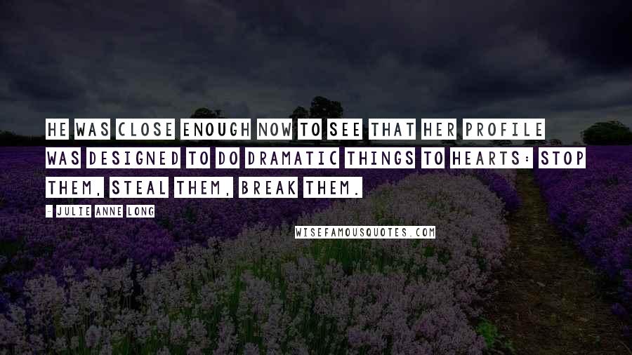 Julie Anne Long Quotes: He was close enough now to see that her profile was designed to do dramatic things to hearts: stop them, steal them, break them.