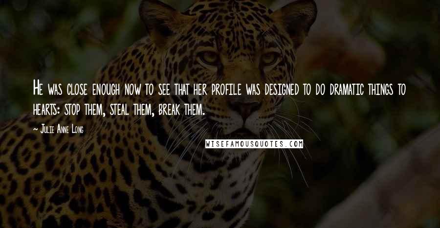 Julie Anne Long Quotes: He was close enough now to see that her profile was designed to do dramatic things to hearts: stop them, steal them, break them.