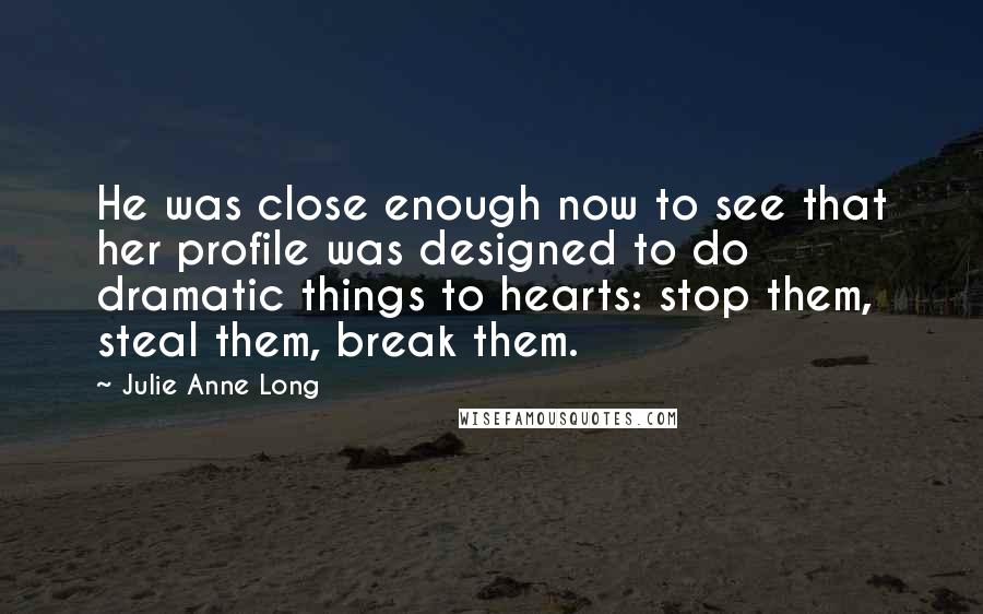 Julie Anne Long Quotes: He was close enough now to see that her profile was designed to do dramatic things to hearts: stop them, steal them, break them.