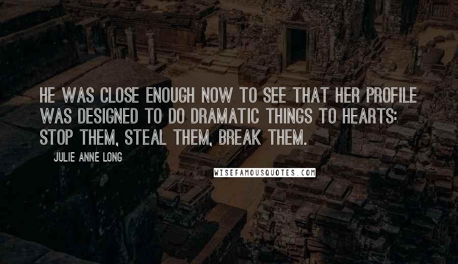 Julie Anne Long Quotes: He was close enough now to see that her profile was designed to do dramatic things to hearts: stop them, steal them, break them.