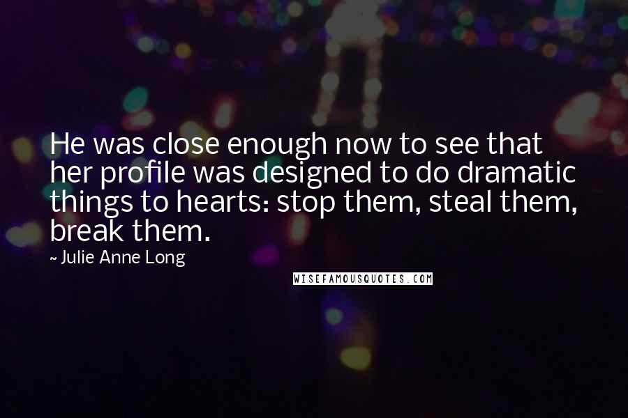 Julie Anne Long Quotes: He was close enough now to see that her profile was designed to do dramatic things to hearts: stop them, steal them, break them.