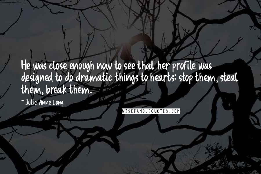 Julie Anne Long Quotes: He was close enough now to see that her profile was designed to do dramatic things to hearts: stop them, steal them, break them.