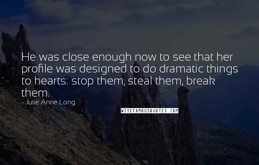 Julie Anne Long Quotes: He was close enough now to see that her profile was designed to do dramatic things to hearts: stop them, steal them, break them.