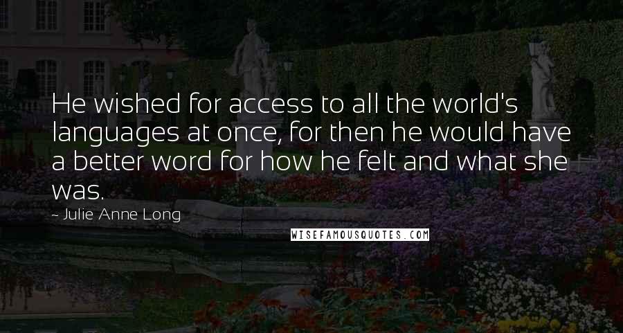 Julie Anne Long Quotes: He wished for access to all the world's languages at once, for then he would have a better word for how he felt and what she was.