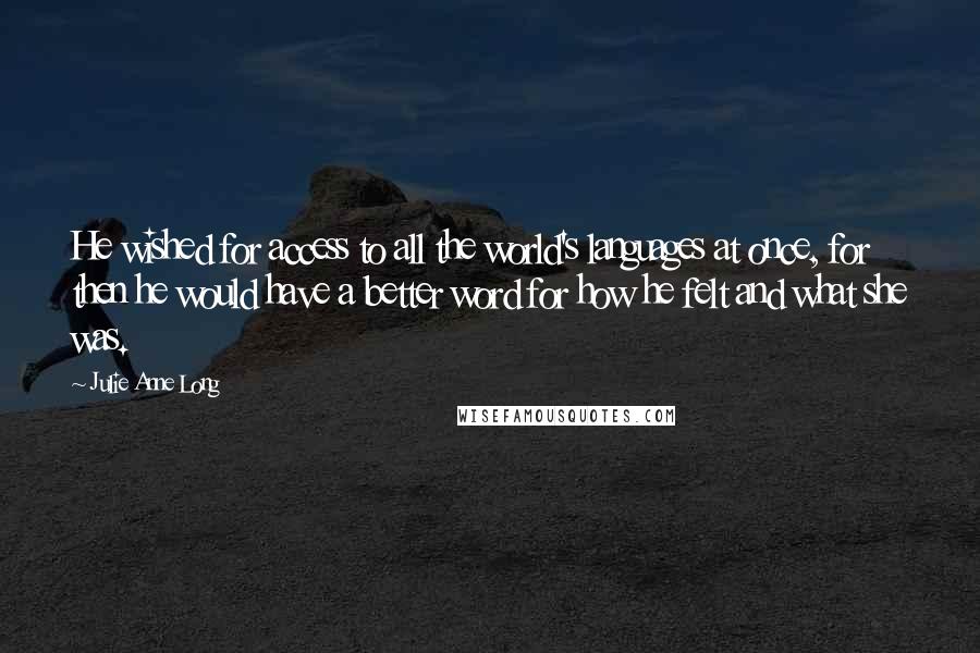 Julie Anne Long Quotes: He wished for access to all the world's languages at once, for then he would have a better word for how he felt and what she was.