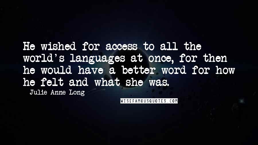 Julie Anne Long Quotes: He wished for access to all the world's languages at once, for then he would have a better word for how he felt and what she was.