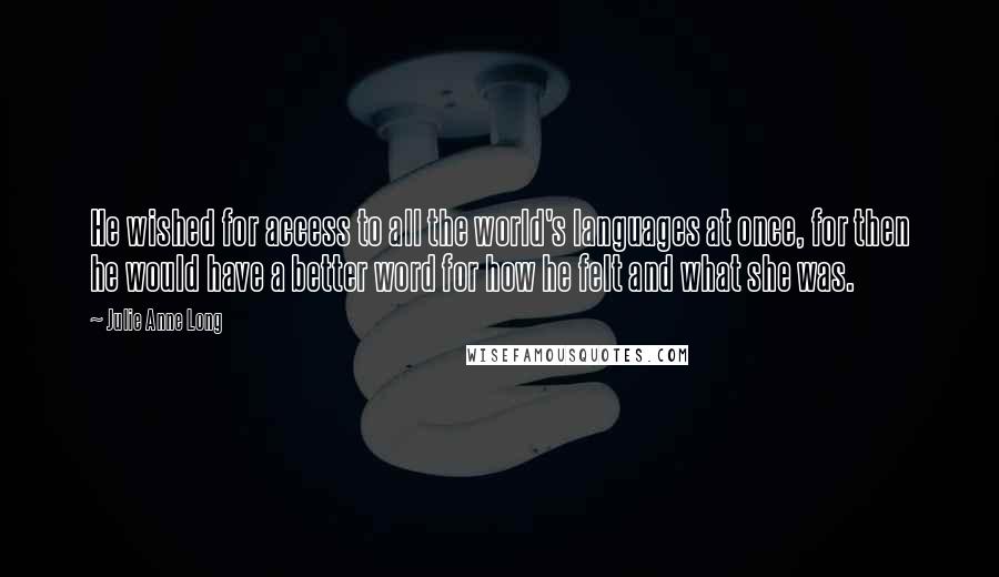 Julie Anne Long Quotes: He wished for access to all the world's languages at once, for then he would have a better word for how he felt and what she was.