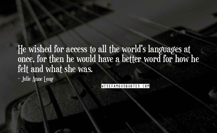 Julie Anne Long Quotes: He wished for access to all the world's languages at once, for then he would have a better word for how he felt and what she was.