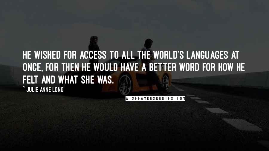 Julie Anne Long Quotes: He wished for access to all the world's languages at once, for then he would have a better word for how he felt and what she was.