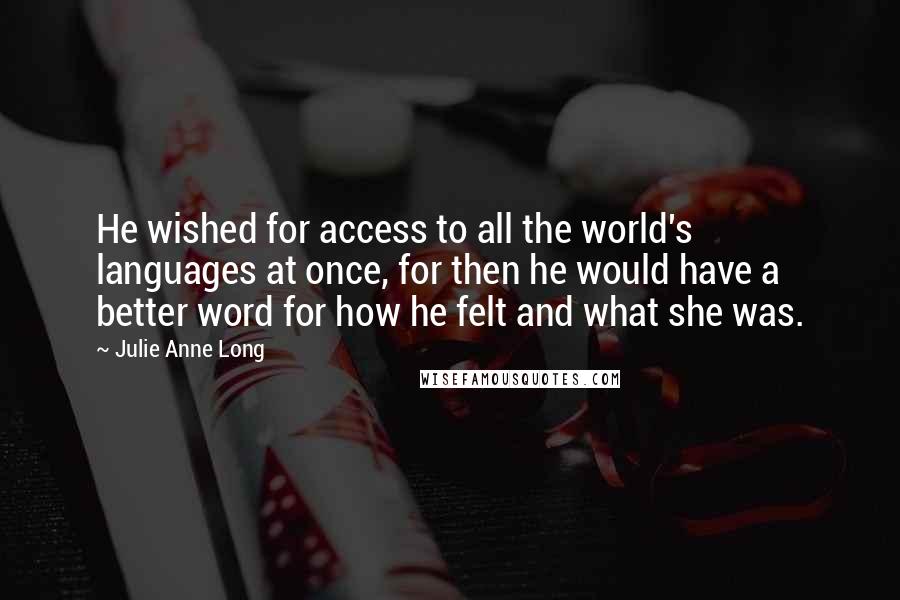 Julie Anne Long Quotes: He wished for access to all the world's languages at once, for then he would have a better word for how he felt and what she was.