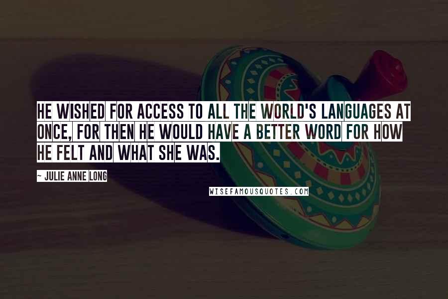 Julie Anne Long Quotes: He wished for access to all the world's languages at once, for then he would have a better word for how he felt and what she was.