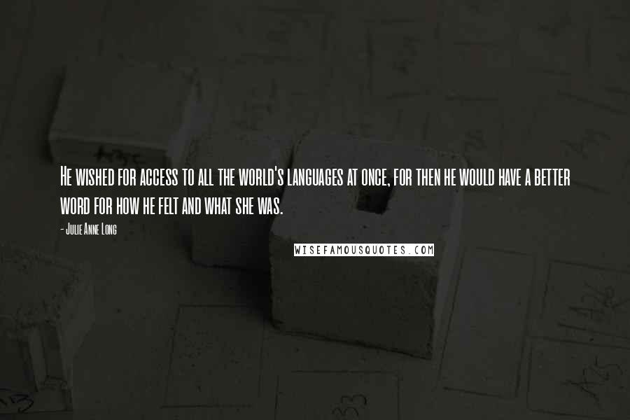 Julie Anne Long Quotes: He wished for access to all the world's languages at once, for then he would have a better word for how he felt and what she was.