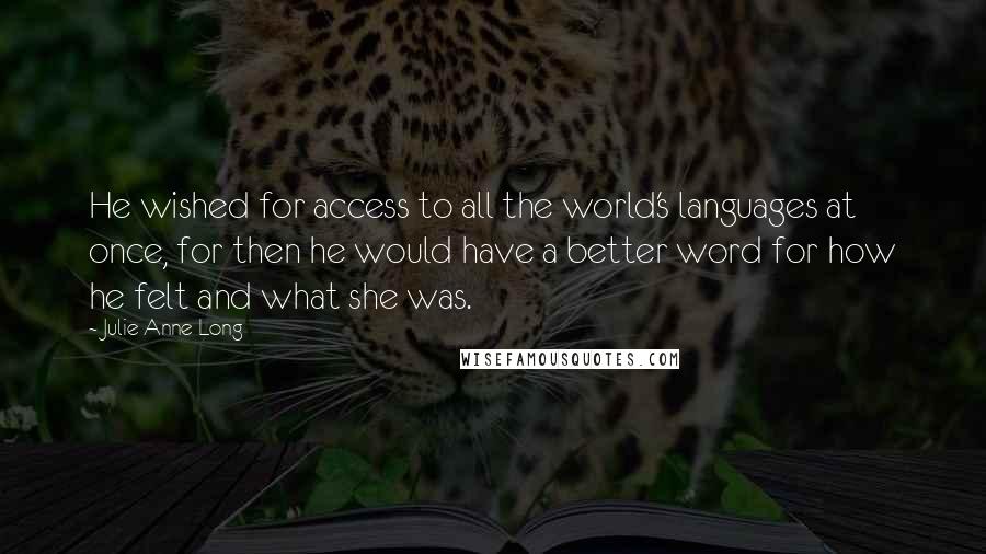 Julie Anne Long Quotes: He wished for access to all the world's languages at once, for then he would have a better word for how he felt and what she was.