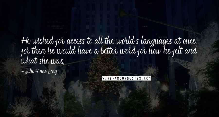 Julie Anne Long Quotes: He wished for access to all the world's languages at once, for then he would have a better word for how he felt and what she was.