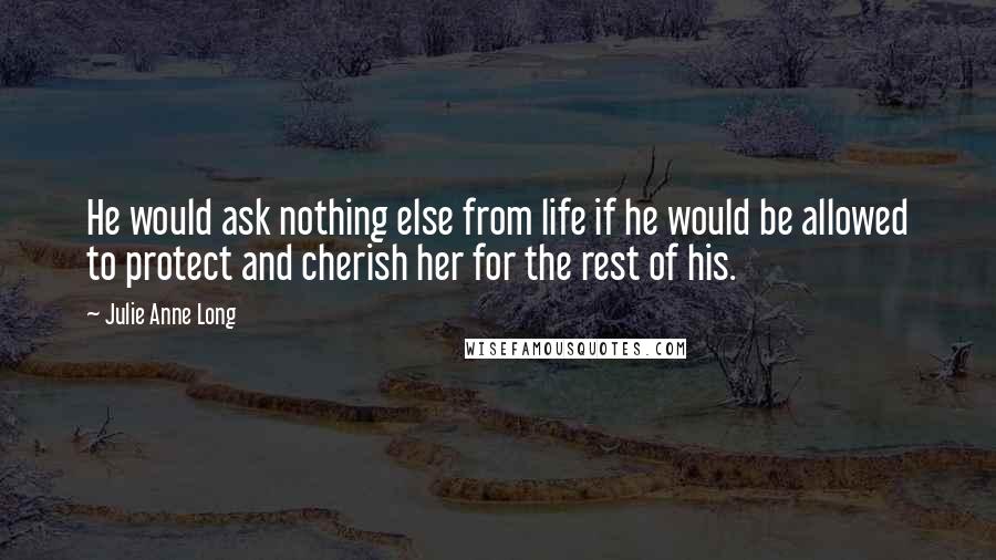 Julie Anne Long Quotes: He would ask nothing else from life if he would be allowed to protect and cherish her for the rest of his.