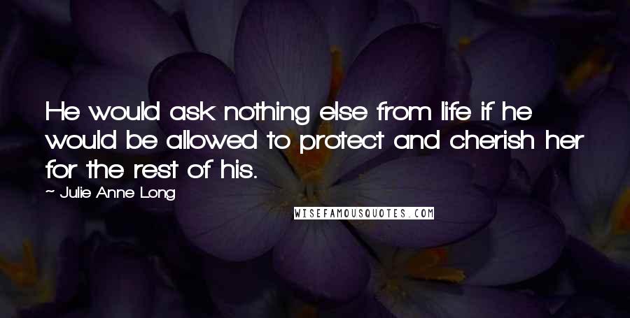 Julie Anne Long Quotes: He would ask nothing else from life if he would be allowed to protect and cherish her for the rest of his.