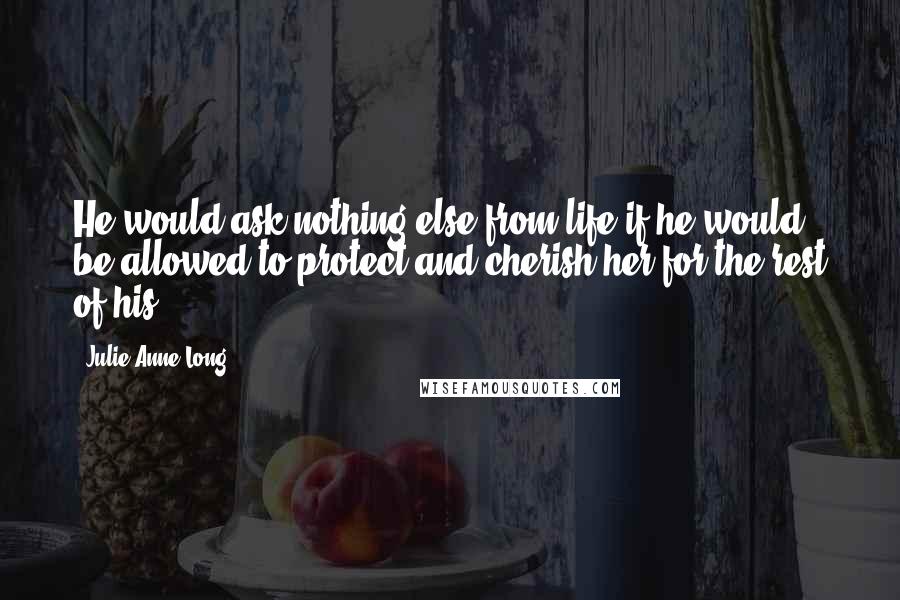 Julie Anne Long Quotes: He would ask nothing else from life if he would be allowed to protect and cherish her for the rest of his.