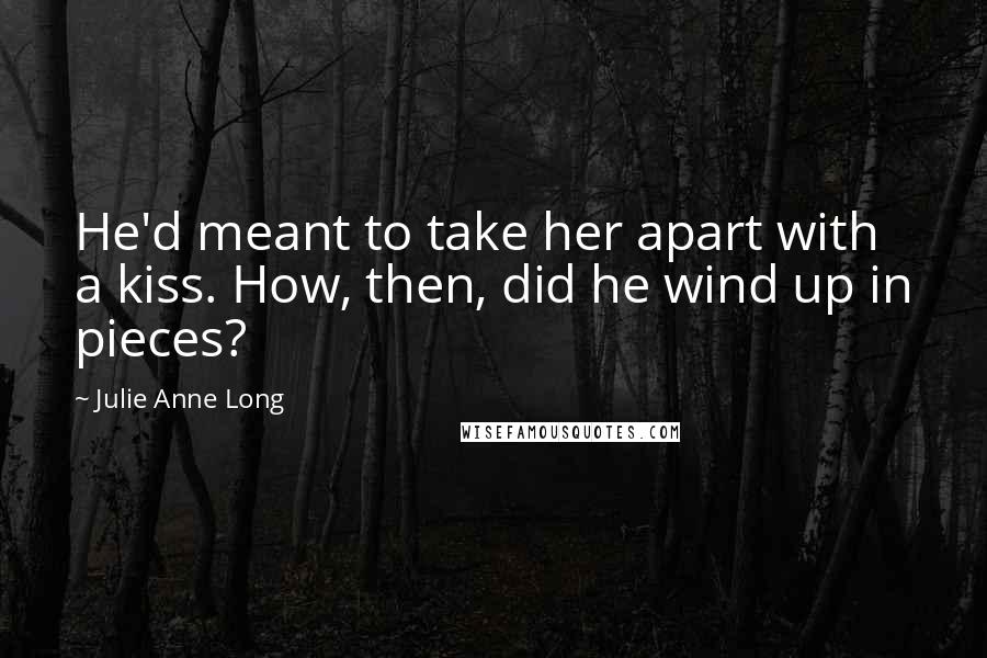 Julie Anne Long Quotes: He'd meant to take her apart with a kiss. How, then, did he wind up in pieces?