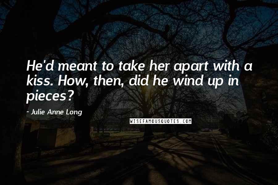 Julie Anne Long Quotes: He'd meant to take her apart with a kiss. How, then, did he wind up in pieces?