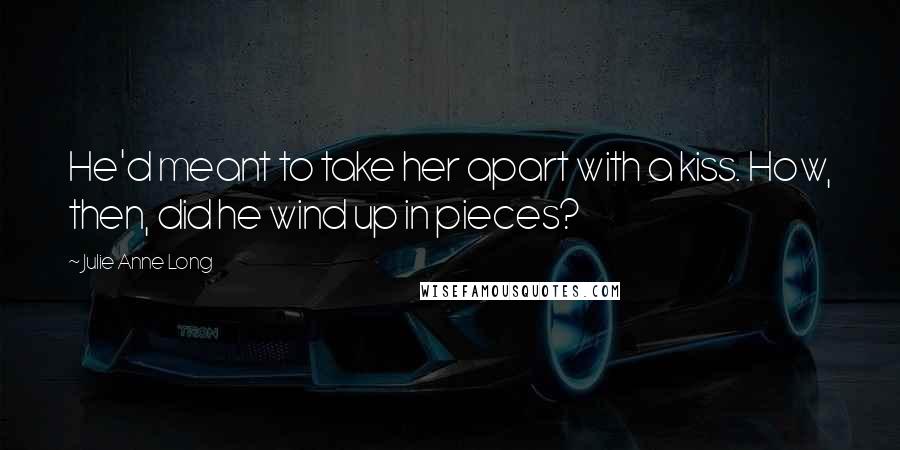 Julie Anne Long Quotes: He'd meant to take her apart with a kiss. How, then, did he wind up in pieces?