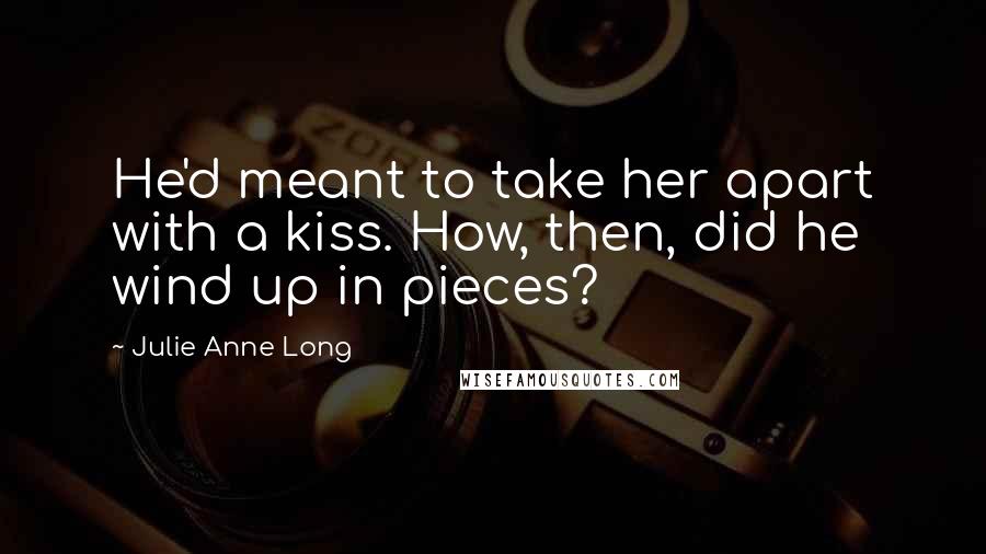 Julie Anne Long Quotes: He'd meant to take her apart with a kiss. How, then, did he wind up in pieces?