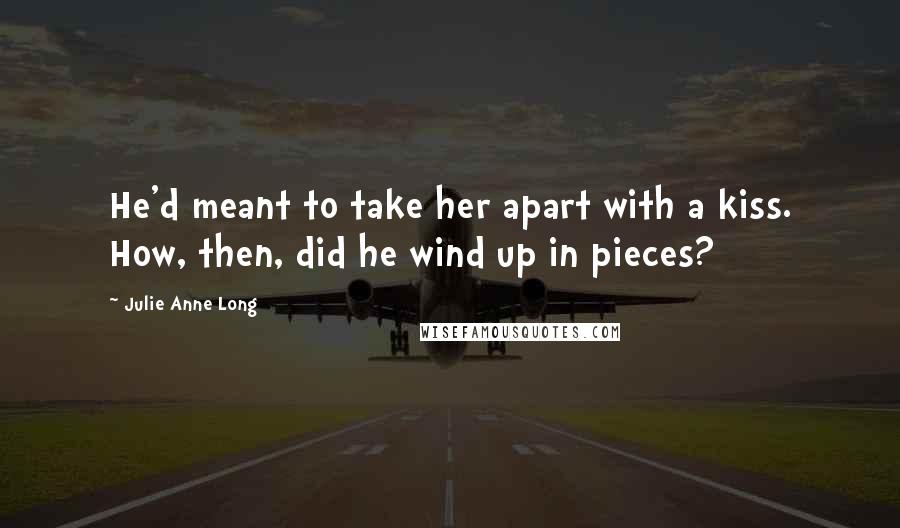 Julie Anne Long Quotes: He'd meant to take her apart with a kiss. How, then, did he wind up in pieces?