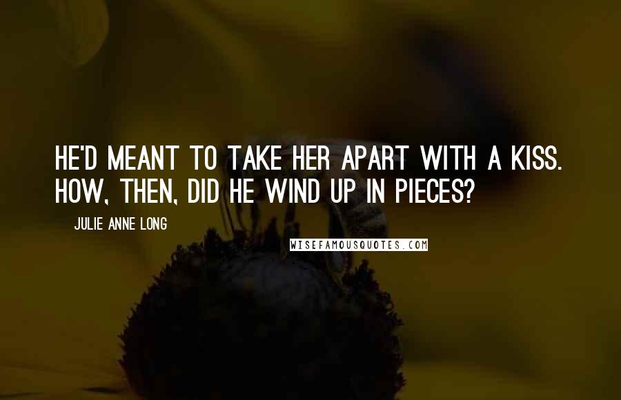 Julie Anne Long Quotes: He'd meant to take her apart with a kiss. How, then, did he wind up in pieces?