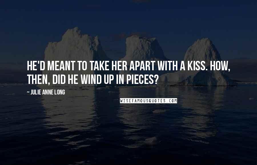 Julie Anne Long Quotes: He'd meant to take her apart with a kiss. How, then, did he wind up in pieces?