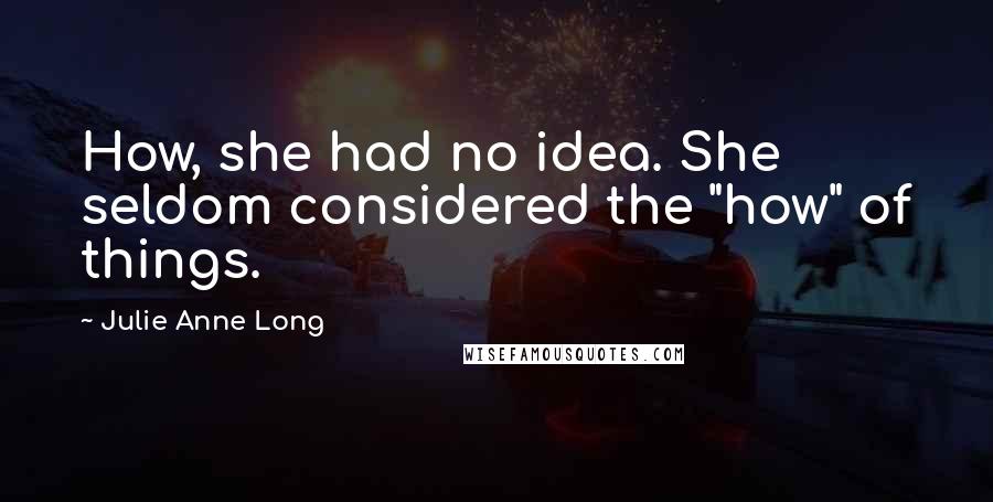 Julie Anne Long Quotes: How, she had no idea. She seldom considered the "how" of things.